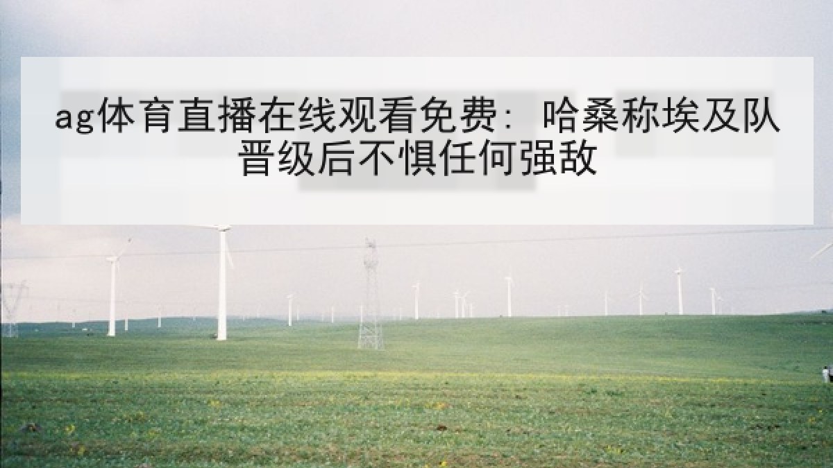 ag体育直播在线观看免费: 哈桑称埃及队晋级后不惧任何强敌 ag体育直播在线观看免费: 哈桑称埃及队晋级后不惧任何强敌