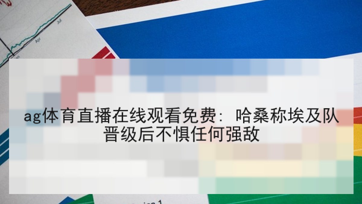 ag体育直播在线观看免费: 哈桑称埃及队晋级后不惧任何强敌