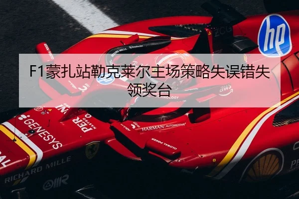 F1蒙扎站勒克莱尔主场策略失误错失领奖台