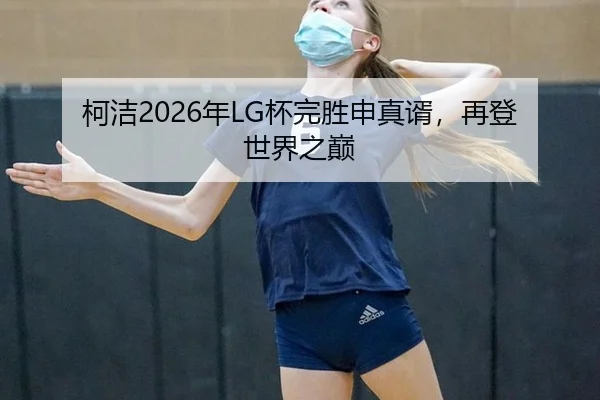 柯洁2026年LG杯完胜申真谞，再登世界之巅
