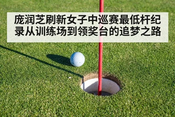 庞润芝刷新女子中巡赛最低杆纪录从训练场到领奖台的追梦之路