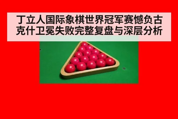 丁立人国际象棋世界冠军赛憾负古克什卫冕失败完整复盘与深层分析