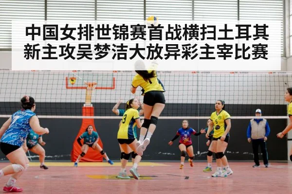 中国女排世锦赛首战横扫土耳其 新主攻吴梦洁大放异彩主宰比赛