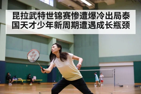 昆拉武特世锦赛惨遭爆冷出局泰国天才少年新周期遭遇成长瓶颈