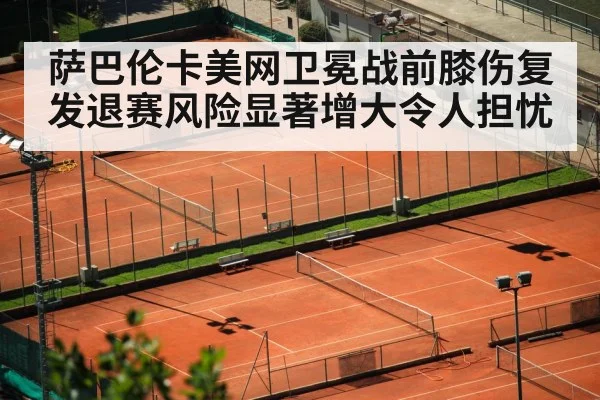 萨巴伦卡美网卫冕战前膝伤复发退赛风险显著增大令人担忧