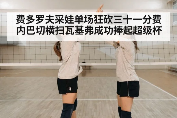 费多罗夫采娃单场狂砍三十一分费内巴切横扫瓦基弗成功捧起超级杯